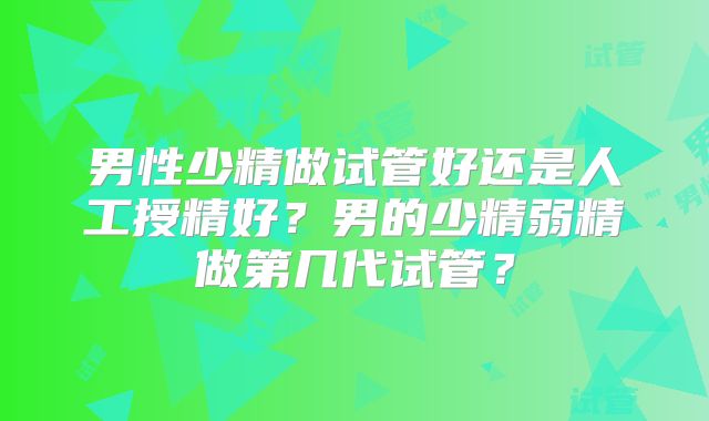 男性少精做试管好还是人工授精好？男的少精弱精做第几代试管？