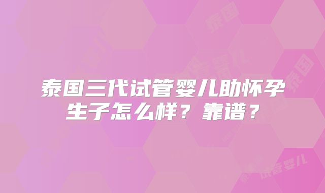 泰国三代试管婴儿助怀孕生子怎么样?靠谱?