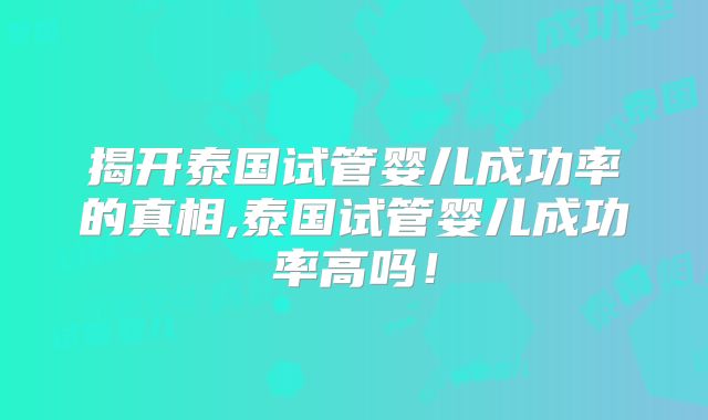揭开泰国试管婴儿成功率的真相,泰国试管婴儿成功率高吗！