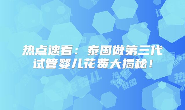 热点速看:泰国做第三代试管婴儿花费大揭秘!