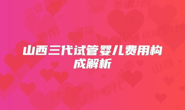 山西三代试管婴儿费用构成解析