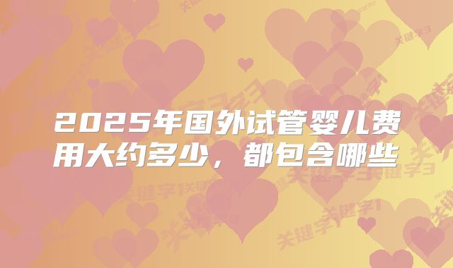 2025年国外试管婴儿费用大约多少，都包含哪些