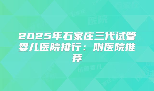 2025年石家庄三代试管婴儿医院排行：附医院推荐