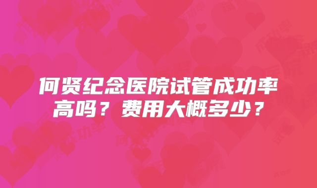 何贤纪念医院试管成功率高吗？费用大概多少？