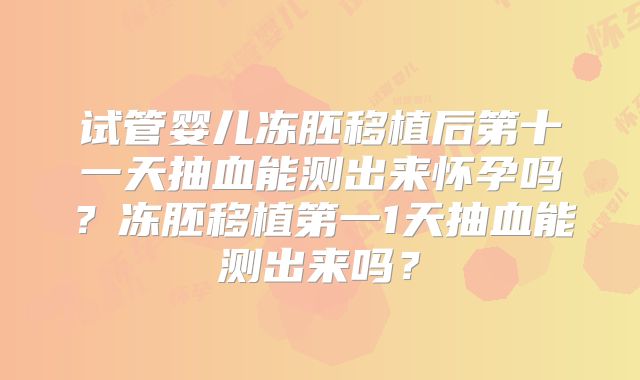 试管婴儿冻胚移植后第十一天抽血能测出来怀孕吗？冻胚移植第一1天抽血能测出来吗？