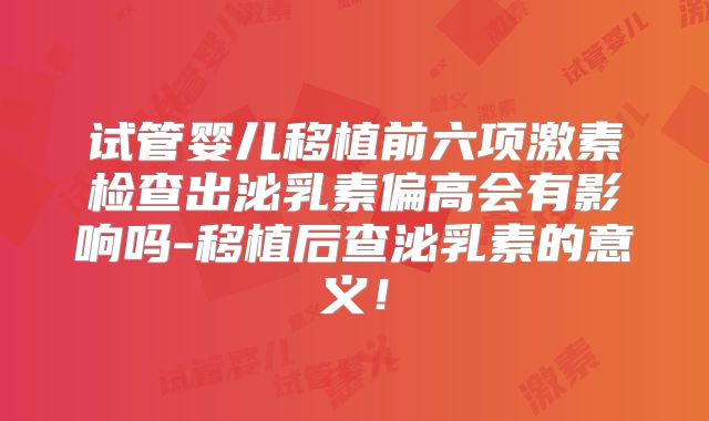 试管婴儿移植前六项激素检查出泌乳素偏高会有影响吗-移植后查泌乳素的意义！