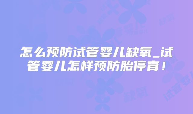 怎么预防试管婴儿缺氧_试管婴儿怎样预防胎停育！