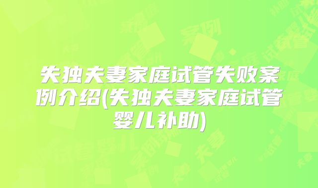 失独夫妻家庭试管失败案例介绍(失独夫妻家庭试管婴儿补助)