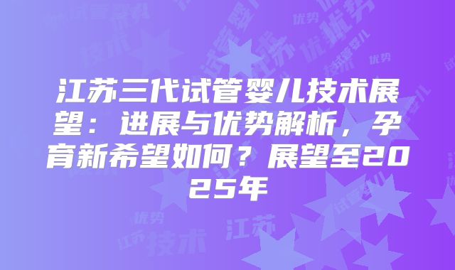江苏三代试管婴儿技术展望:进展与优势解析,孕育新希望如何?展望至2025年