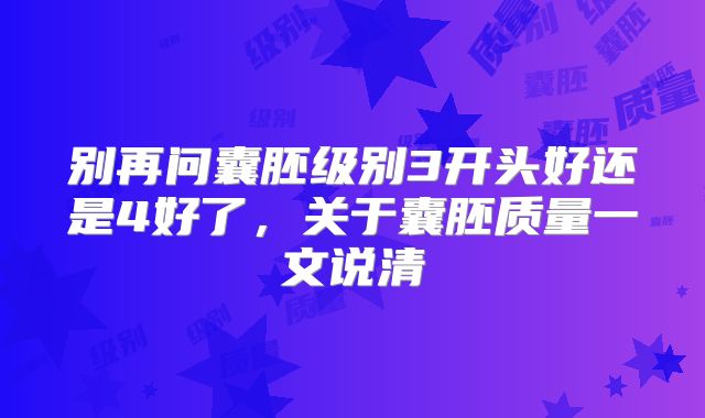 别再问囊胚级别3开头好还是4好了,关于囊胚质量一文说清