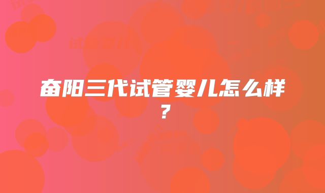奋阳三代试管婴儿怎么样？