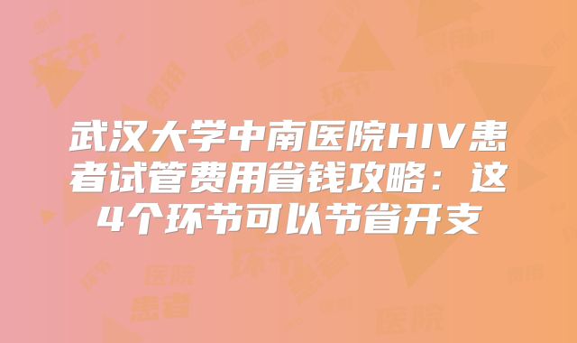 武汉大学中南医院HIV患者试管费用省钱攻略:这4个环节可以节省开支