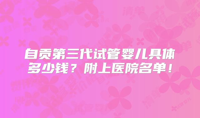 自贡第三代试管婴儿具体多少钱？附上医院名单！