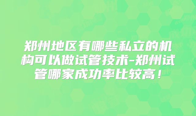 郑州地区有哪些私立的机构可以做试管技术-郑州试管哪家成功率比较高!