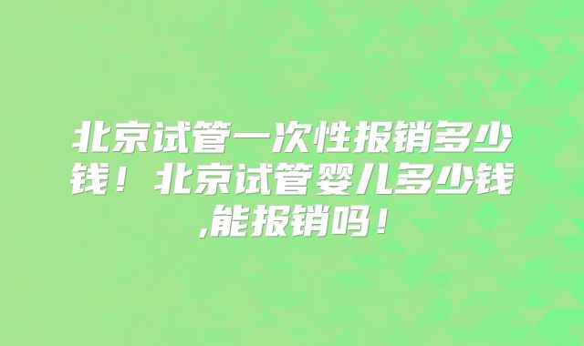 北京试管一次性报销多少钱！北京试管婴儿多少钱,能报销吗！