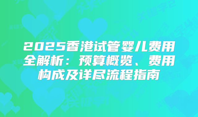 2025香港试管婴儿费用全解析:预算概览、费用构成及详尽流程指南