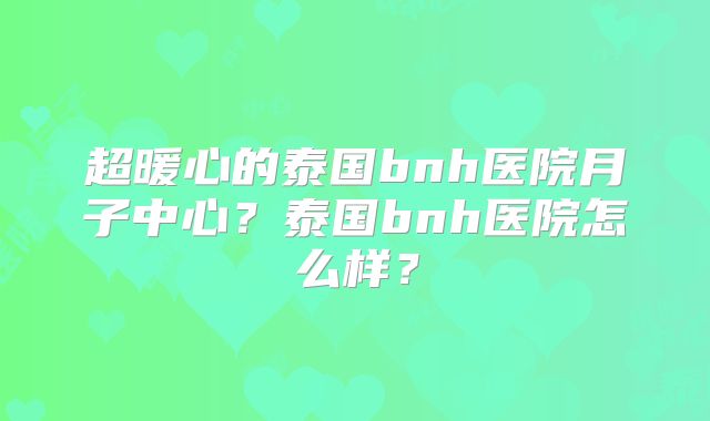 超暖心的泰国bnh医院月子中心？泰国bnh医院怎么样？