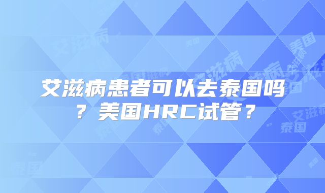 艾滋病患者可以去泰国吗？美国HRC试管？