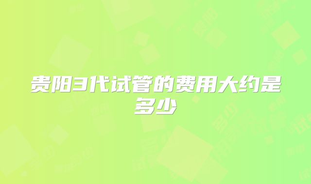 贵阳3代试管的费用大约是多少