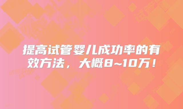 提高试管婴儿成功率的有效方法，大概8~10万！