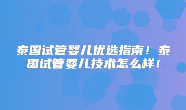 泰国试管婴儿优选指南！泰国试管婴儿技术怎么样！