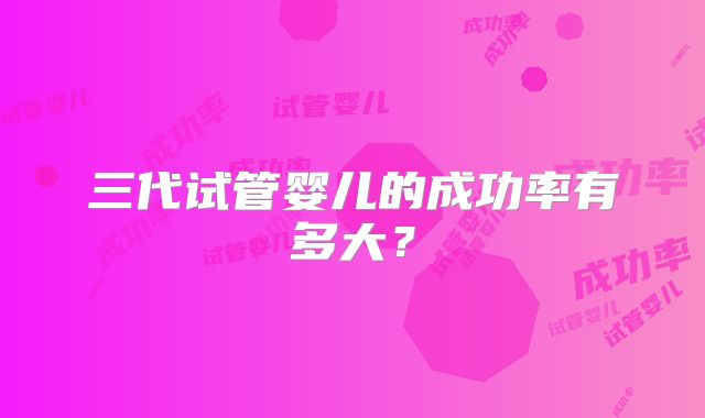 三代试管婴儿的成功率有多大？