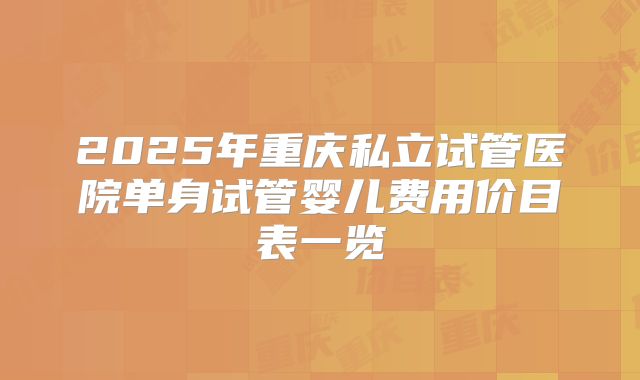 2025年重庆私立试管医院单身试管婴儿费用价目表一览