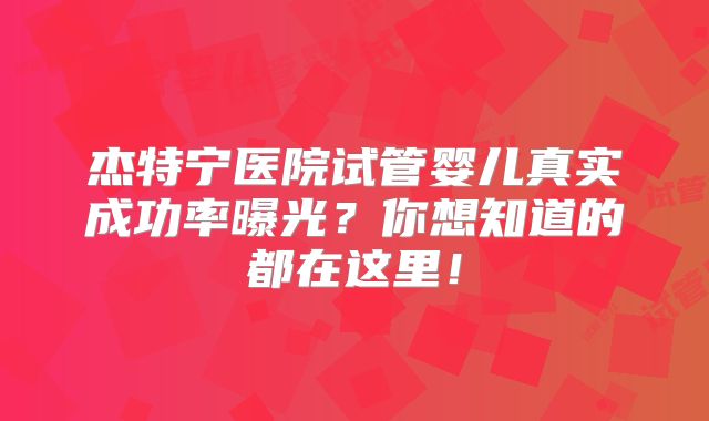 杰特宁医院试管婴儿真实成功率曝光？你想知道的都在这里！