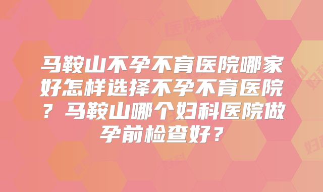 马鞍山不孕不育医院哪家好怎样选择不孕不育医院?马鞍山哪个妇科医院做孕前检查好?