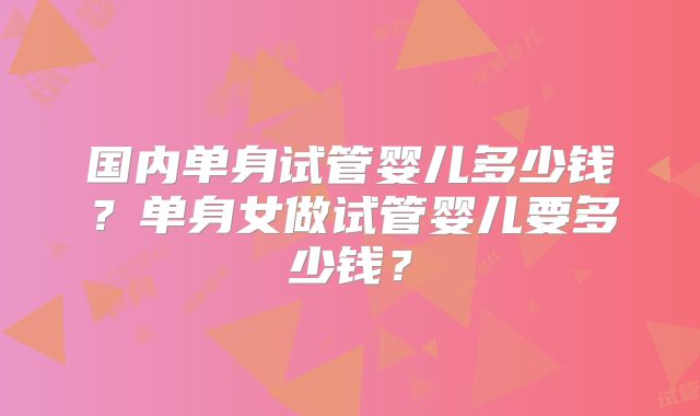 国内单身试管婴儿多少钱？单身女做试管婴儿要多少钱？