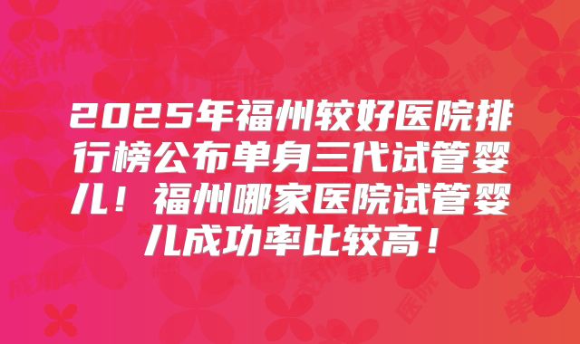 2025年福州较好医院排行榜公布单身三代试管婴儿!福州哪家医院试管婴儿成功率比较高!