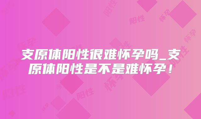 支原体阳性很难怀孕吗_支原体阳性是不是难怀孕！