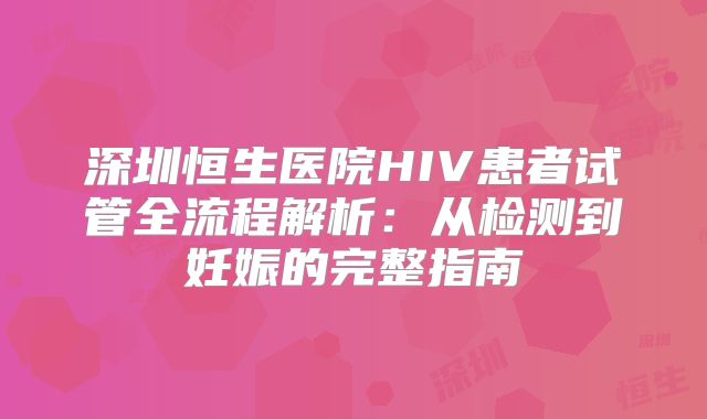 深圳恒生医院HIV患者试管全流程解析：从检测到妊娠的完整指南