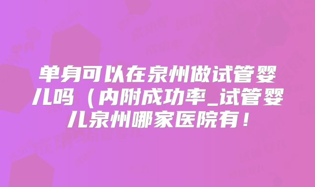 单身可以在泉州做试管婴儿吗(内附成功率_试管婴儿泉州哪家医院有!