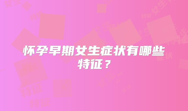 怀孕早期女生症状有哪些特征?