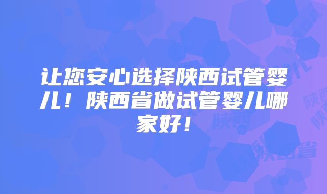 让您安心选择陕西试管婴儿!陕西省做试管婴儿哪家好!