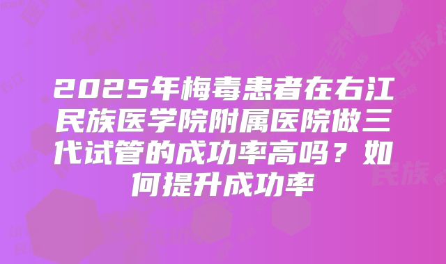 2025年梅毒患者在右江民族医学院附属医院做三代试管的成功率高吗?如何提升成功率