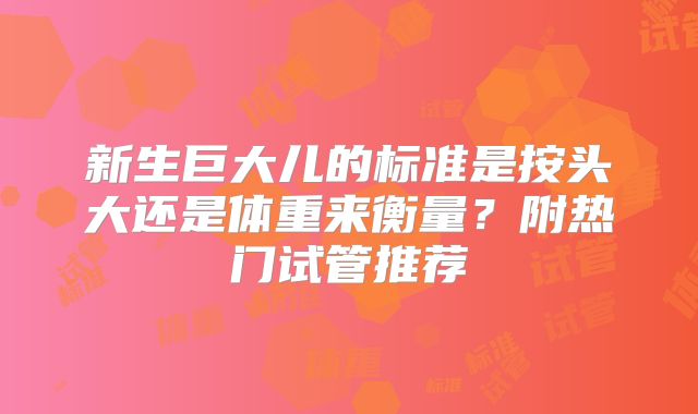 新生巨大儿的标准是按头大还是体重来衡量？附热门试管推荐