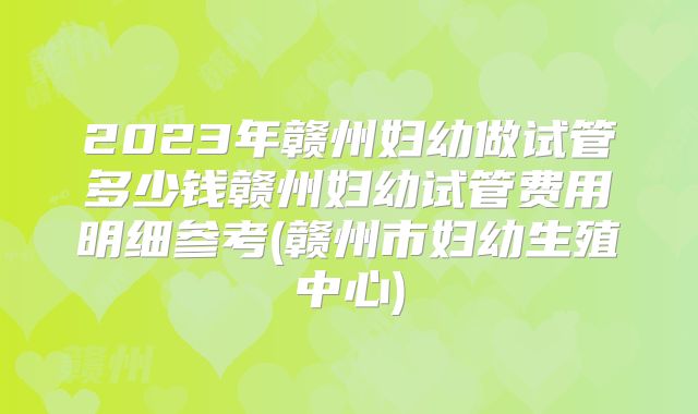 2023年赣州妇幼做试管多少钱赣州妇幼试管费用明细参考(赣州市妇幼生殖中心)