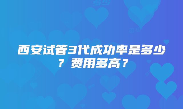 西安试管3代成功率是多少?费用多高?