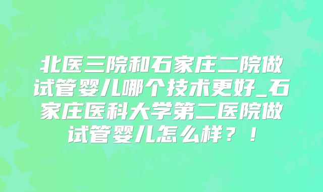 北医三院和石家庄二院做试管婴儿哪个技术更好_石家庄医科大学第二医院做试管婴儿怎么样？！