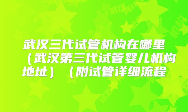 武汉三代试管机构在哪里（武汉第三代试管婴儿机构地址）（附试管详细流程