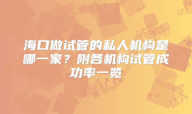 海口做试管的私人机构是哪一家?附各机构试管成功率一览
