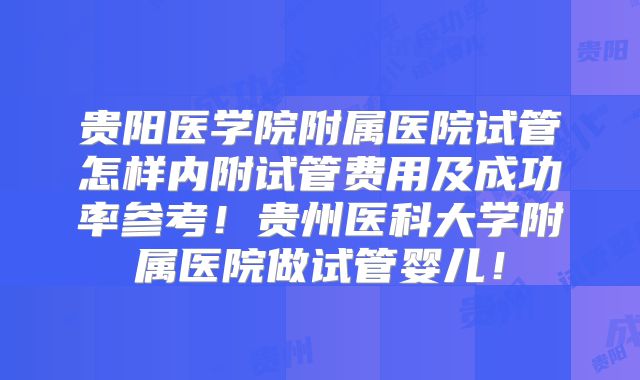 贵阳医学院附属医院试管怎样内附试管费用及成功率参考！贵州医科大学附属医院做试管婴儿！