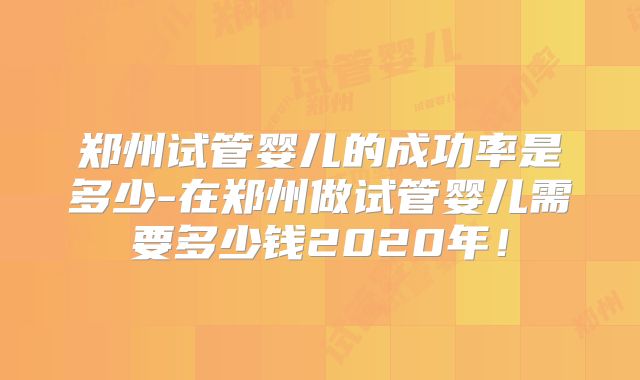 郑州试管婴儿的成功率是多少-在郑州做试管婴儿需要多少钱2020年!