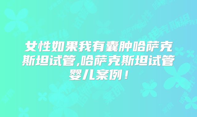 女性如果我有囊肿哈萨克斯坦试管,哈萨克斯坦试管婴儿案例！
