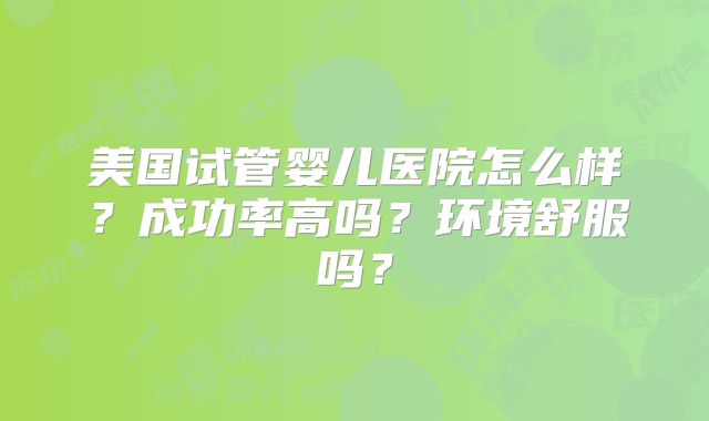 美国试管婴儿医院怎么样？成功率高吗？环境舒服吗？