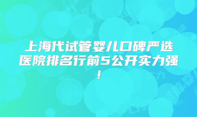 上海代试管婴儿口碑严选医院排名行前5公开实力强!