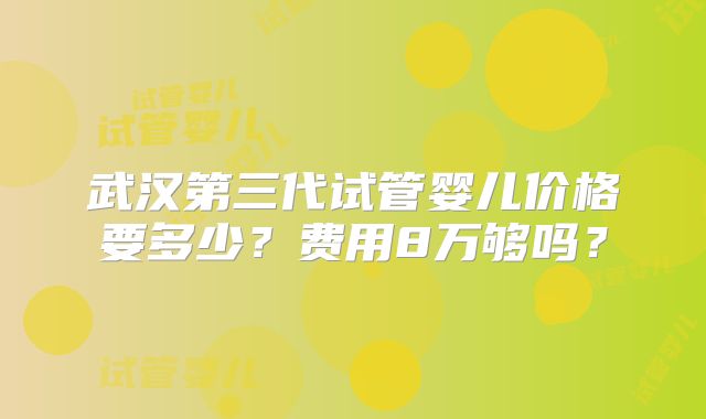武汉第三代试管婴儿价格要多少？费用8万够吗？