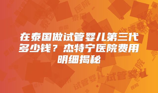 在泰国做试管婴儿第三代多少钱？杰特宁医院费用明细揭秘